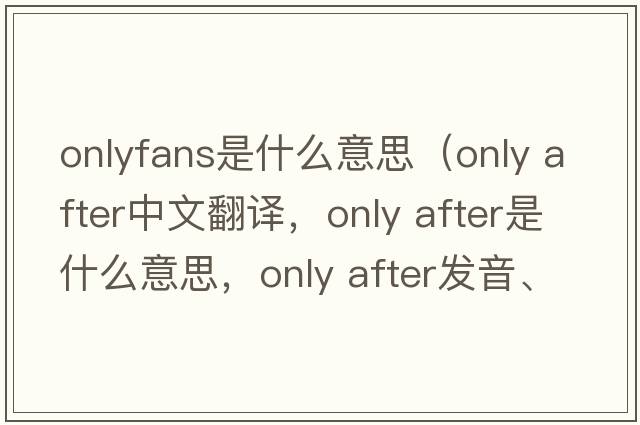 onlyfans是什么意思（only after中文翻譯，only after是什么意思，only after發(fā)音、用法及例句）