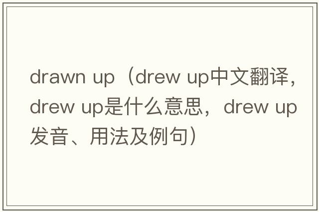 drawn up（drew up中文翻譯，drew up是什么意思，drew up發(fā)音、用法及例句）