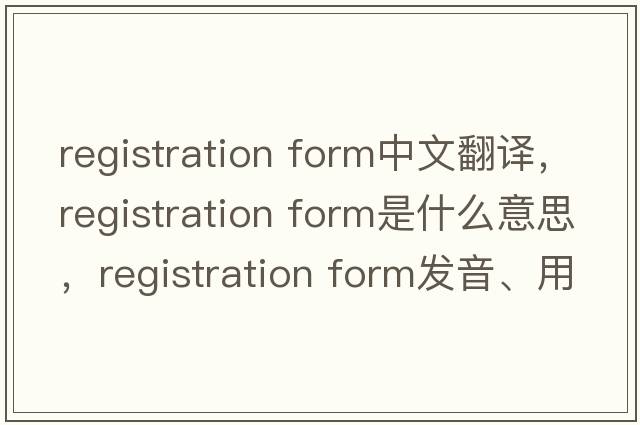 registration form中文翻譯，registration form是什么意思，registration form發(fā)音、用法及例句