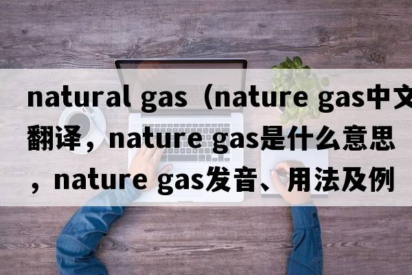 natural gas（nature gas中文翻譯，nature gas是什么意思，nature gas發(fā)音、用法及例句）