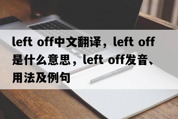 left off中文翻譯，left off是什么意思，left off發(fā)音、用法及例句