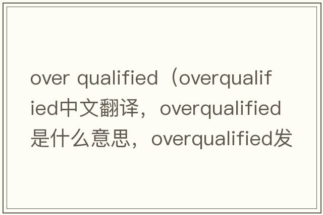 over qualified（overqualified中文翻譯，overqualified是什么意思，overqualified發(fā)音、用法及例句）