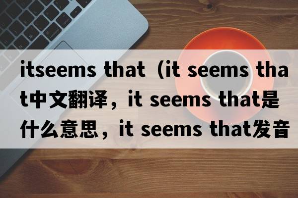 itseems that（it seems that中文翻譯，it seems that是什么意思，it seems that發(fā)音、用法及例句）