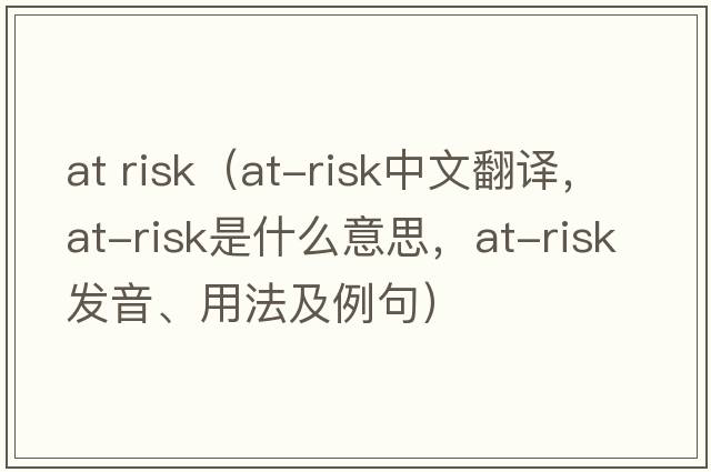 at risk（at-risk中文翻譯，at-risk是什么意思，at-risk發(fā)音、用法及例句）