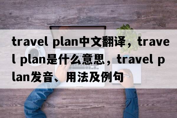 travel plan中文翻譯，travel plan是什么意思，travel plan發(fā)音、用法及例句