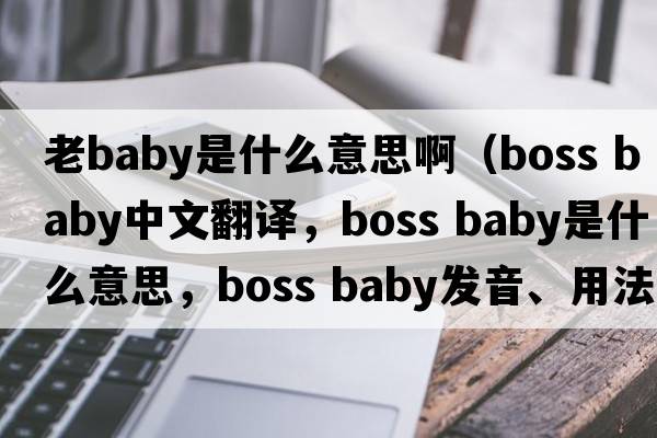 老baby是什么意思?。╞oss baby中文翻譯，boss baby是什么意思，boss baby發(fā)音、用法及例句）