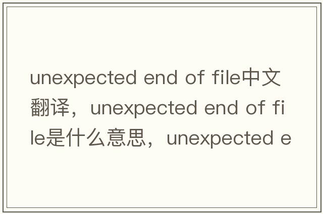unexpected end of file中文翻譯，unexpected end of file是什么意思，unexpected end of file發(fā)音、用法及例句