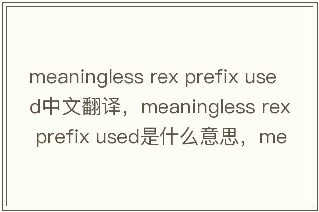 meaningless rex prefix used中文翻譯，meaningless rex prefix used是什么意思，meaningless rex prefix used發(fā)音、用法及例句