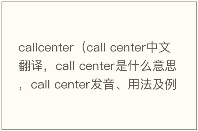 callcenter（call center中文翻譯，call center是什么意思，call center發(fā)音、用法及例句）