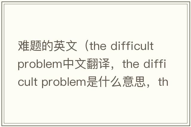 難題的英文（the difficult problem中文翻譯，the difficult problem是什么意思，the difficult problem發(fā)音、用法及例句）