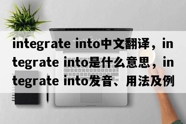 integrate into中文翻譯，integrate into是什么意思，integrate into發(fā)音、用法及例句