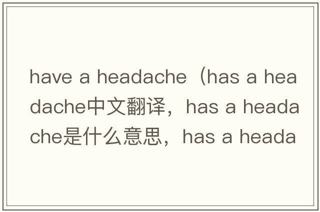 have a headache（has a headache中文翻譯，has a headache是什么意思，has a headache發(fā)音、用法及例句）