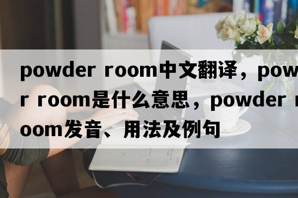 powder room中文翻譯，powder room是什么意思，powder room發(fā)音、用法及例句