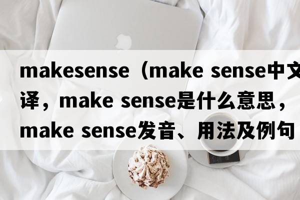 makesense（make sense中文翻譯，make sense是什么意思，make sense發(fā)音、用法及例句）