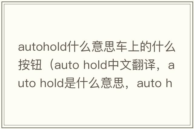 autohold什么意思車(chē)上的什么按鈕（auto hold中文翻譯，auto hold是什么意思，auto hold發(fā)音、用法及例句）