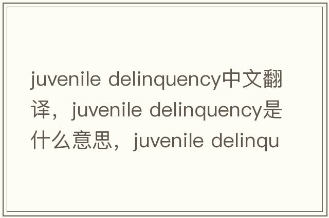 juvenile delinquency中文翻譯，juvenile delinquency是什么意思，juvenile delinquency發(fā)音、用法及例句