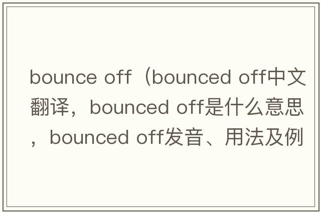 bounce off（bounced off中文翻譯，bounced off是什么意思，bounced off發(fā)音、用法及例句）