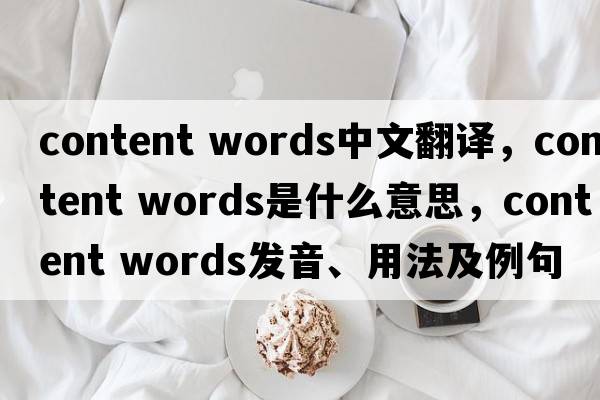 content words中文翻譯，content words是什么意思，content words發(fā)音、用法及例句