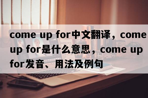come up for中文翻譯，come up for是什么意思，come up for發(fā)音、用法及例句