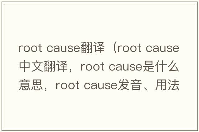 root cause翻譯（root cause中文翻譯，root cause是什么意思，root cause發(fā)音、用法及例句）