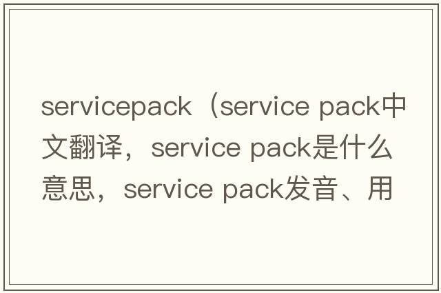 servicepack（service pack中文翻譯，service pack是什么意思，service pack發(fā)音、用法及例句）