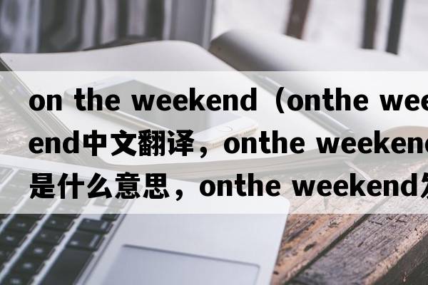 on the weekend（onthe weekend中文翻譯，onthe weekend是什么意思，onthe weekend發(fā)音、用法及例句）