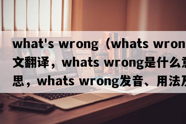 what's wrong（whats wrong中文翻譯，whats wrong是什么意思，whats wrong發(fā)音、用法及例句）