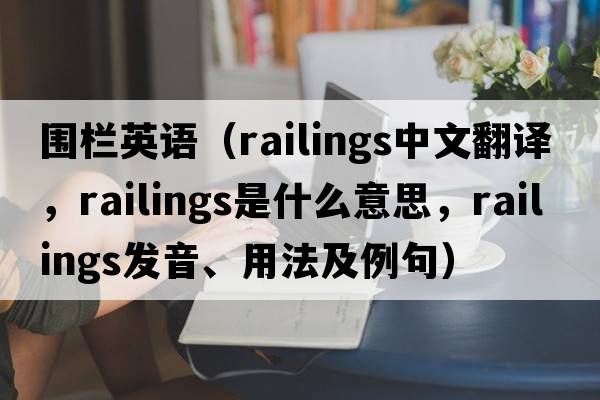 圍欄英語(yǔ)（railings中文翻譯，railings是什么意思，railings發(fā)音、用法及例句）