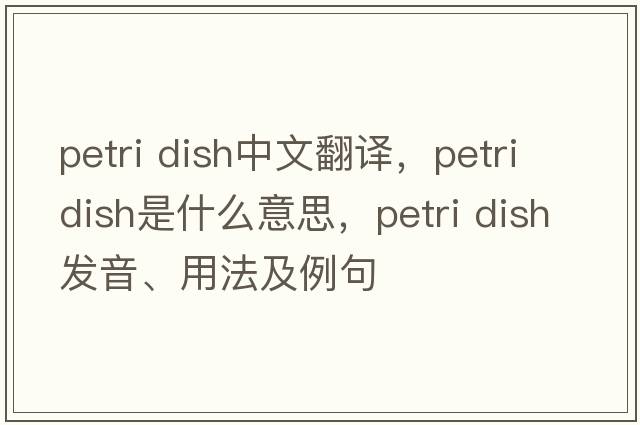 petri dish中文翻譯，petri dish是什么意思，petri dish發(fā)音、用法及例句
