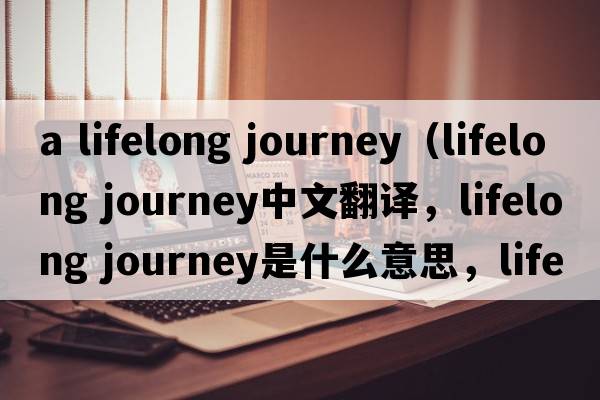 a lifelong journey（lifelong journey中文翻譯，lifelong journey是什么意思，lifelong journey發(fā)音、用法及例句）