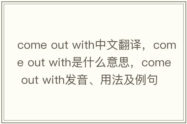 come out with中文翻譯，come out with是什么意思，come out with發(fā)音、用法及例句
