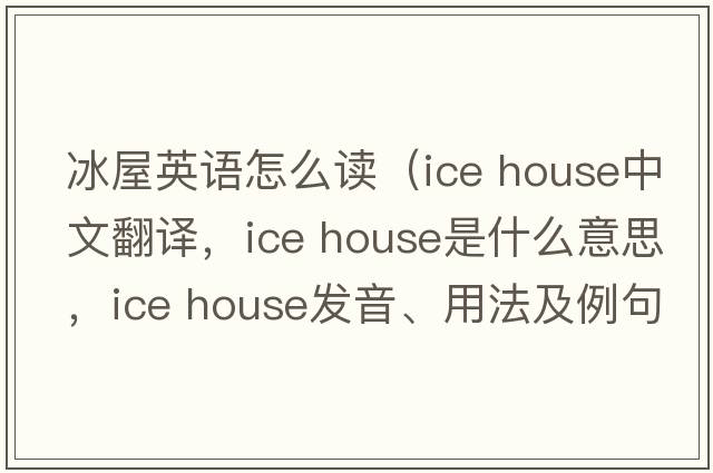 冰屋英語(yǔ)怎么讀（ice house中文翻譯，ice house是什么意思，ice house發(fā)音、用法及例句）