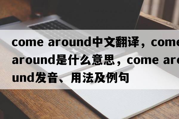 come around中文翻譯，come around是什么意思，come around發(fā)音、用法及例句
