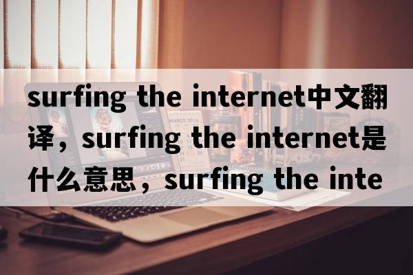 surfing the internet中文翻譯，surfing the internet是什么意思，surfing the internet發(fā)音、用法及例句