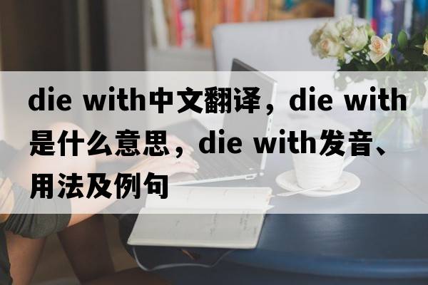 die with中文翻譯，die with是什么意思，die with發(fā)音、用法及例句
