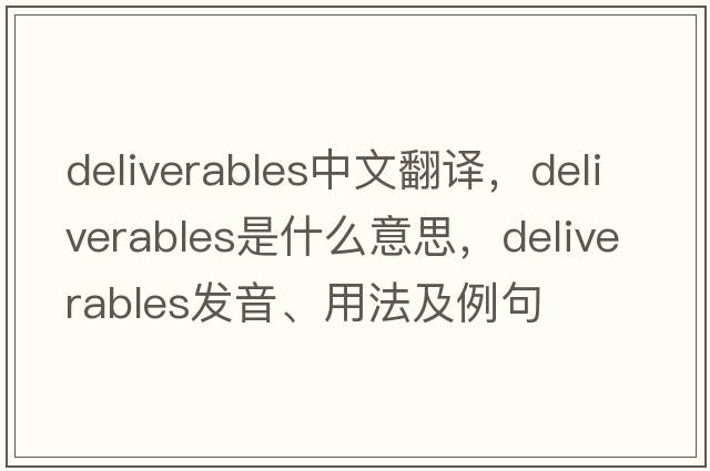 deliverables中文翻譯，deliverables是什么意思，deliverables發(fā)音、用法及例句