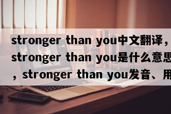 stronger than you中文翻譯，stronger than you是什么意思，stronger than you發(fā)音、用法及例句