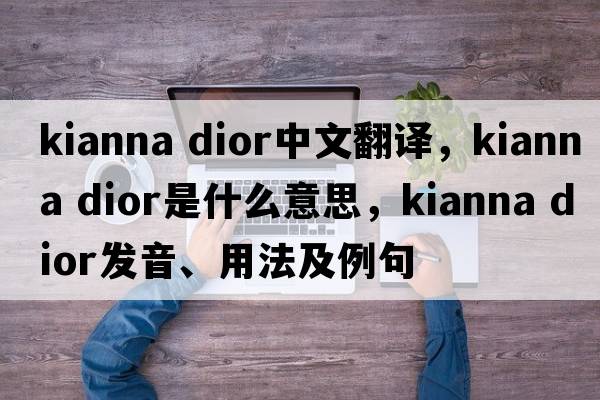 kianna dior中文翻譯，kianna dior是什么意思，kianna dior發(fā)音、用法及例句