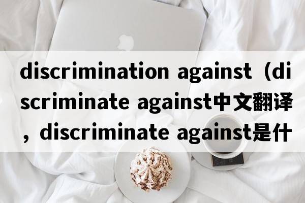 discrimination against（discriminate against中文翻譯，discriminate against是什么意思，discriminate against發(fā)音、用法及