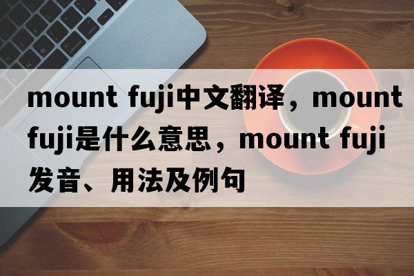 mount fuji中文翻譯，mount fuji是什么意思，mount fuji發(fā)音、用法及例句