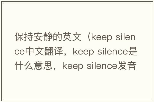 保持安靜的英文（keep silence中文翻譯，keep silence是什么意思，keep silence發(fā)音、用法及例句）