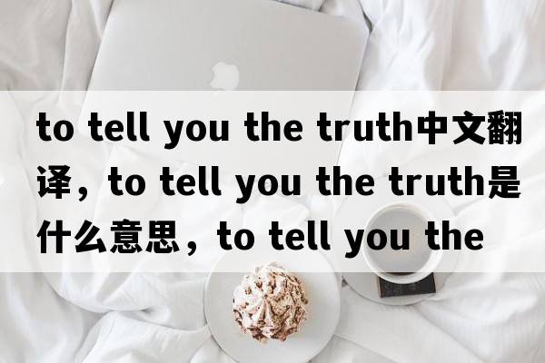 to tell you the truth中文翻譯，to tell you the truth是什么意思，to tell you the truth發(fā)音、用法及例句