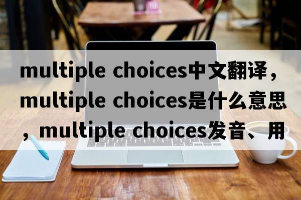 multiple choices中文翻譯，multiple choices是什么意思，multiple choices發(fā)音、用法及例句