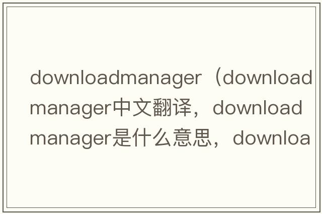downloadmanager（download manager中文翻譯，download manager是什么意思，download manager發(fā)音、用法及例句）
