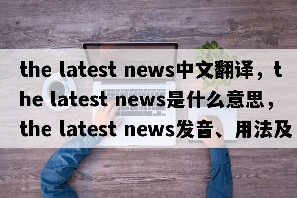 the latest news中文翻譯，the latest news是什么意思，the latest news發(fā)音、用法及例句