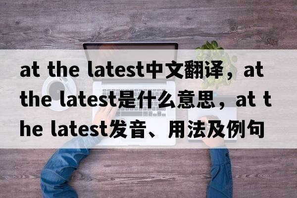 at the latest中文翻譯，at the latest是什么意思，at the latest發(fā)音、用法及例句