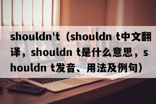 shouldn't（shouldn t中文翻譯，shouldn t是什么意思，shouldn t發(fā)音、用法及例句）