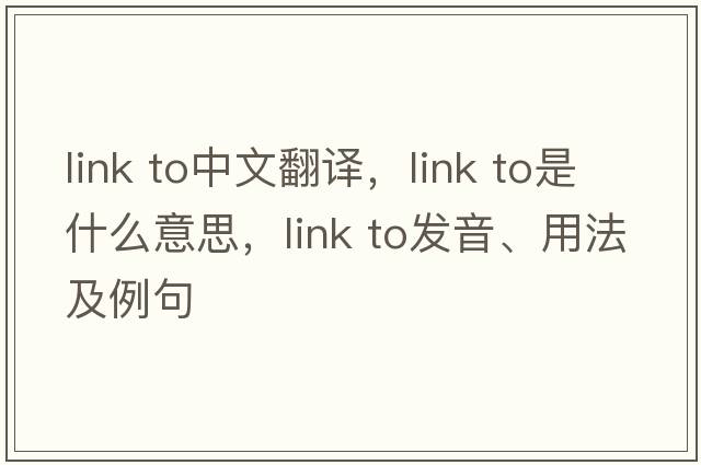 link to中文翻譯，link to是什么意思，link to發(fā)音、用法及例句
