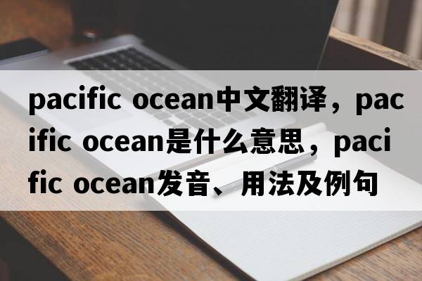 Pacific ocean中文翻譯，Pacific ocean是什么意思，Pacific ocean發(fā)音、用法及例句