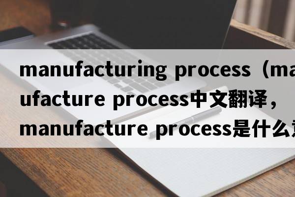 manufacturing process（manufacture process中文翻譯，manufacture process是什么意思，manufacture process發(fā)音、用法及例句）